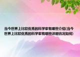 当今世界上比较优秀的科学家有哪些介绍(当今世界上比较优秀的科学家有哪些详细情况如何)