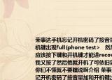 荣事达手机忘记开机密码了按音量加和开机键出现full(phone test>   然后网友说应该按下键和开机键才能进recovery.然后我又按了然后他就开机了可依旧需要密码你们不懂就不要瞎说啊介绍 荣事达手机忘记开机密码了按音量加和开机键出现full phone test>   然后网友说应该按下键和开机键才能进recovery.然后我又按了然后他就开机了可依旧需要密码你们不懂就不要瞎说啊详细情况如何)