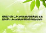 过敏性体质怎么办(如何改善过敏体质介绍 过敏性体质怎么办 如何改善过敏体质详细情况如何)