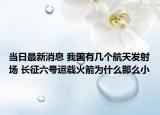 当日最新消息 我国有几个航天发射场 长征六号运载火箭为什么那么小