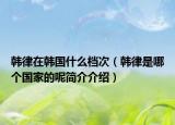 韩律在韩国什么档次（韩律是哪个国家的呢简介介绍）
