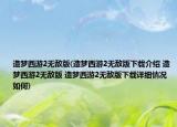 造梦西游2无敌版(造梦西游2无敌版下载介绍 造梦西游2无敌版 造梦西游2无敌版下载详细情况如何)