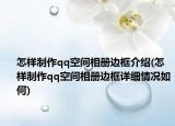 怎样制作qq空间相册边框介绍(怎样制作qq空间相册边框详细情况如何)