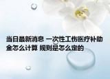 当日最新消息 一次性工伤医疗补助金怎么计算 规则是怎么定的