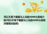 可以不用下载就马上玩的4399小游戏介绍(可以不用下载就马上玩的4399小游戏详细情况如何)