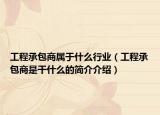 工程承包商属于什么行业（工程承包商是干什么的简介介绍）