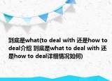 到底是what(to deal with 还是how to deal介绍 到底是what to deal with 还是how to deal详细情况如何)