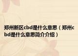 郑州新区cbd是什么意思（郑州cbd是什么意思简介介绍）