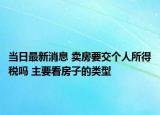 当日最新消息 卖房要交个人所得税吗 主要看房子的类型