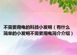 不需要用电的科技小发明（有什么简单的小发明不需要用电简介介绍）