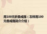 用100元折叠戒指（怎样用100元叠戒指简介介绍）