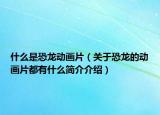 什么是恐龙动画片（关于恐龙的动画片都有什么简介介绍）