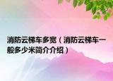 消防云梯车多宽（消防云梯车一般多少米简介介绍）