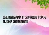 当日最新消息 什么叫信用卡多元化消费 如何能做到