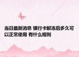 当日最新消息 银行卡解冻后多久可以正常使用 有什么规则