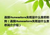 连接itunesstore失败是什么意思酷狗（连接itunesstore失败是什么意思简介介绍）