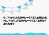你打算如何让你的孩子过一个有意义的暑假介绍(你打算如何让你的孩子过一个有意义的暑假详细情况如何)
