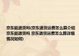 京东能退货吗(京东退货运费怎么算介绍 京东能退货吗 京东退货运费怎么算详细情况如何)