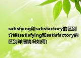 satisfying和satisfactory的区别介绍(satisfying和satisfactory的区别详细情况如何)