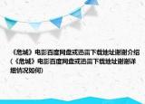 《危城》电影百度网盘或迅雷下载地址谢谢介绍(《危城》电影百度网盘或迅雷下载地址谢谢详细情况如何)
