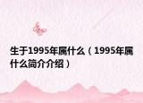 生于1995年属什么（1995年属什么简介介绍）