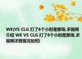 WE(VS CLG 打了6个小时是那场,求视频介绍 WE VS CLG 打了6个小时是那场,求视频详细情况如何)