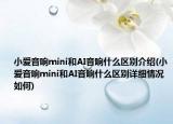 小爱音响mini和AI音响什么区别介绍(小爱音响mini和AI音响什么区别详细情况如何)