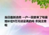 当日最新消息 一户一田要来了每亩地补偿9万元这是真的吗 农民注意啦