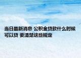 当日最新消息 公积金贷款什么时候可以贷 要清楚这些规定