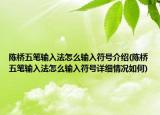 陈桥五笔输入法怎么输入符号介绍(陈桥五笔输入法怎么输入符号详细情况如何)
