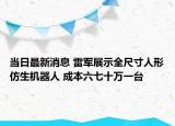 当日最新消息 雷军展示全尺寸人形仿生机器人 成本六七十万一台