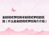 全封闭式学校和半封闭式学校的区别（什么是全封闭式学校简介介绍）