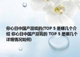 你心目中国产游戏的(TOP 5 是哪几个介绍 你心目中国产游戏的 TOP 5 是哪几个详细情况如何)