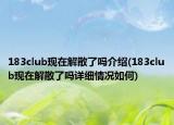 183club现在解散了吗介绍(183club现在解散了吗详细情况如何)