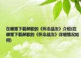 在哪里下载郝歌的《怀念战友》介绍(在哪里下载郝歌的《怀念战友》详细情况如何)