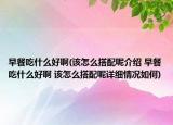 早餐吃什么好啊(该怎么搭配呢介绍 早餐吃什么好啊 该怎么搭配呢详细情况如何)