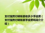 支付宝跨行转账要收多少手续费（支付宝跨行转账要手续费吗简介介绍）