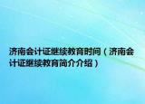 济南会计证继续教育时间（济南会计证继续教育简介介绍）