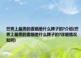世界上最贵的香烟是什么牌子的?介绍(世界上最贵的香烟是什么牌子的?详细情况如何)