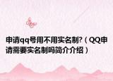 申请qq号用不用实名制?（QQ申请需要实名制吗简介介绍）