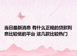 当日最新消息 有什么正规的贷款利息比较低的平台 这几款比较热门