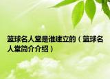 篮球名人堂是谁建立的（篮球名人堂简介介绍）