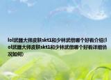 lol武器大师皮肤skt1和少林武僧哪个好看介绍(lol武器大师皮肤skt1和少林武僧哪个好看详细情况如何)