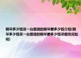 钢琴多少钱买一台普通的钢琴要多少钱介绍(钢琴多少钱买一台普通的钢琴要多少钱详细情况如何)