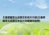 王者荣耀怎么设置交友名片介绍(王者荣耀怎么设置交友名片详细情况如何)