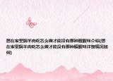 想在家里焖羊肉吃怎么做才能没有那种膻腥味介绍(想在家里焖羊肉吃怎么做才能没有那种膻腥味详细情况如何)