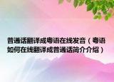 普通话翻译成粤语在线发音（粤语如何在线翻译成普通话简介介绍）