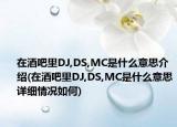 在酒吧里DJ,DS,MC是什么意思介绍(在酒吧里DJ,DS,MC是什么意思详细情况如何)