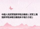 中国人民武警指挥学院分数线（武警上海指挥学院录取分数线多少简介介绍）