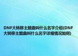 DNF大转移主题曲叫什么名字介绍(DNF大转移主题曲叫什么名字详细情况如何)